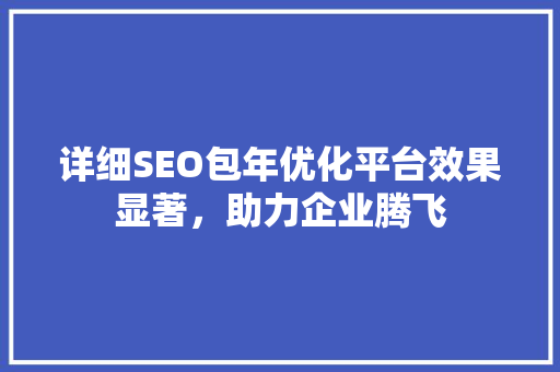 详细SEO包年优化平台效果显著，助力企业腾飞