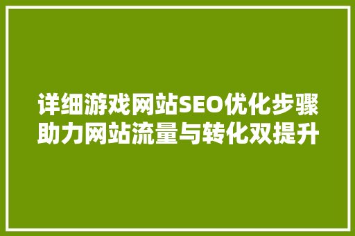 详细游戏网站SEO优化步骤助力网站流量与转化双提升