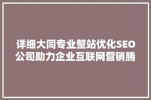 详细大同专业整站优化SEO公司助力企业互联网营销腾飞