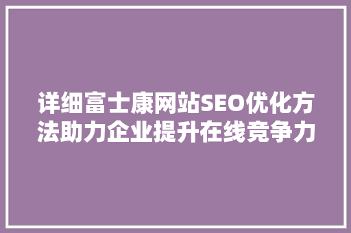 详细富士康网站SEO优化方法助力企业提升在线竞争力