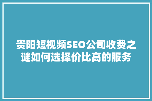 贵阳短视频SEO公司收费之谜如何选择价比高的服务
