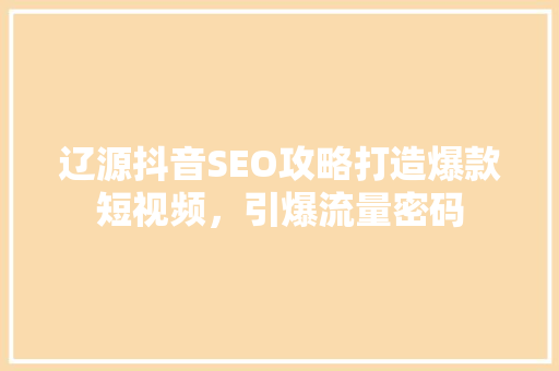 辽源抖音SEO攻略打造爆款短视频，引爆流量密码