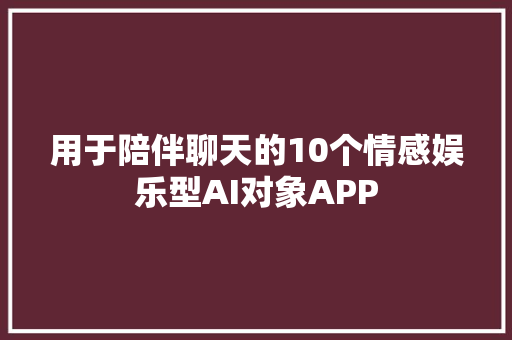 用于陪伴聊天的10个情感娱乐型AI对象APP