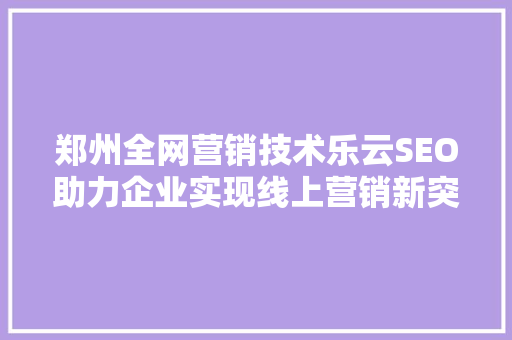 郑州全网营销技术乐云SEO助力企业实现线上营销新突破