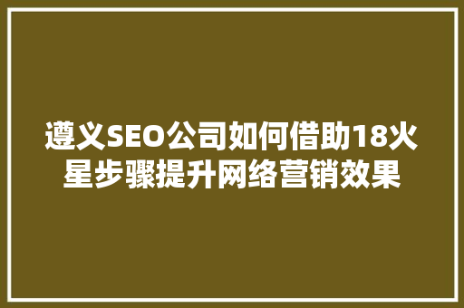 遵义SEO公司如何借助18火星步骤提升网络营销效果