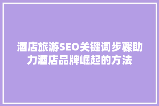 酒店旅游SEO关键词步骤助力酒店品牌崛起的方法