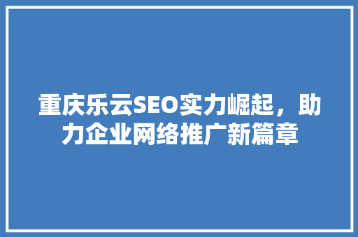 重庆乐云SEO实力崛起，助力企业网络推广新篇章