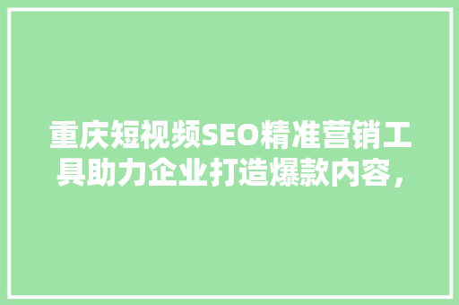 重庆短视频SEO精准营销工具助力企业打造爆款内容，提升品牌影响力