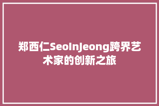 郑西仁SeoInJeong跨界艺术家的创新之旅