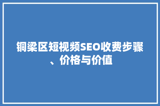 铜梁区短视频SEO收费步骤、价格与价值