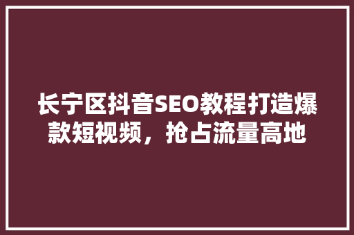 长宁区抖音SEO教程打造爆款短视频，抢占流量高地