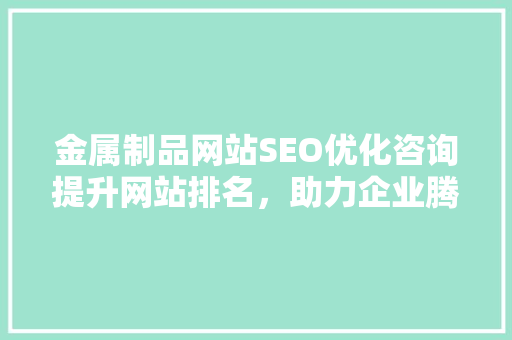 金属制品网站SEO优化咨询提升网站排名，助力企业腾飞