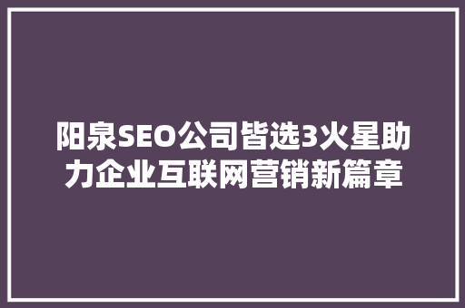 阳泉SEO公司皆选3火星助力企业互联网营销新篇章