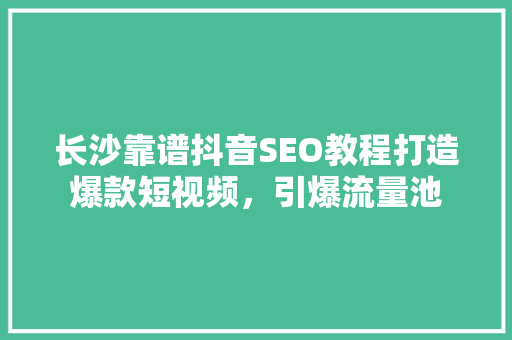 长沙靠谱抖音SEO教程打造爆款短视频，引爆流量池