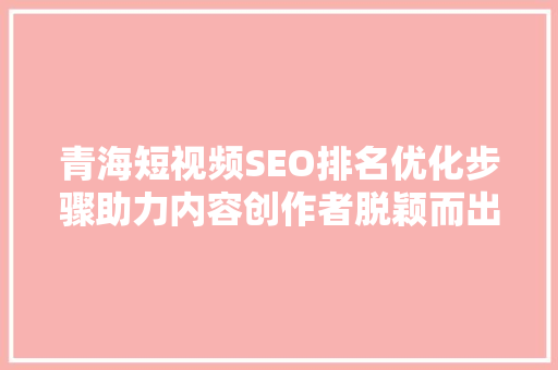青海短视频SEO排名优化步骤助力内容创作者脱颖而出