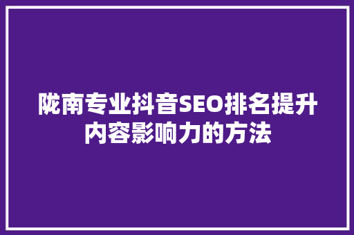 陇南专业抖音SEO排名提升内容影响力的方法