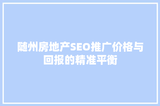 随州房地产SEO推广价格与回报的精准平衡