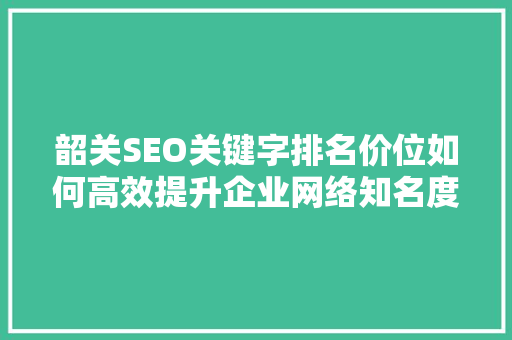 韶关SEO关键字排名价位如何高效提升企业网络知名度