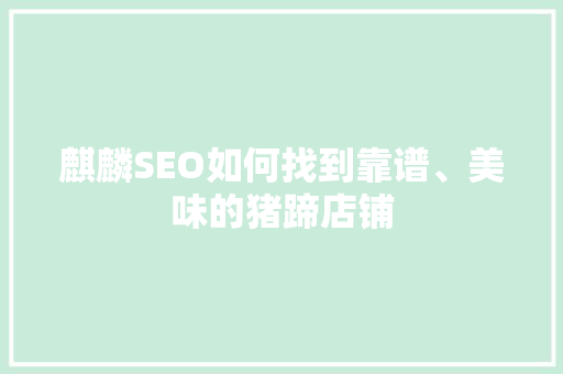 麒麟SEO如何找到靠谱、美味的猪蹄店铺