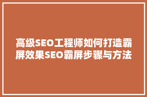 高级SEO工程师如何打造霸屏效果SEO霸屏步骤与方法