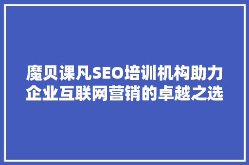 魔贝课凡SEO培训机构助力企业互联网营销的卓越之选