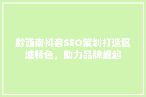黔西南抖音SEO策划打造区域特色，助力品牌崛起