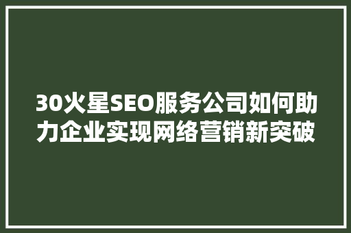 30火星SEO服务公司如何助力企业实现网络营销新突破