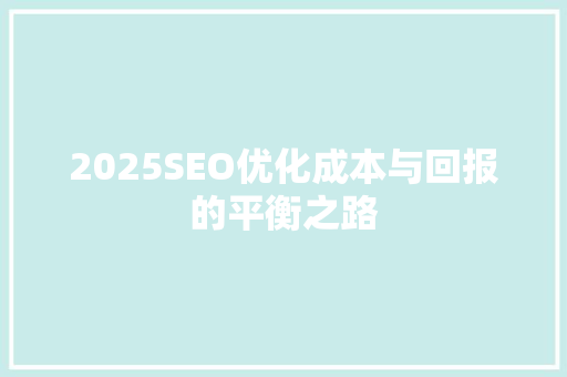 2025SEO优化成本与回报的平衡之路