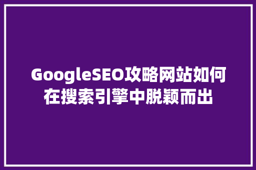 GoogleSEO攻略网站如何在搜索引擎中脱颖而出