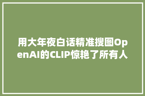 用大年夜白话精准搜图OpenAI的CLIP惊艳了所有人