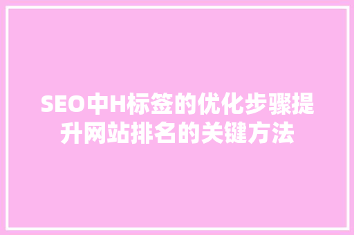 SEO中H标签的优化步骤提升网站排名的关键方法