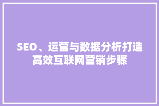 SEO、运营与数据分析打造高效互联网营销步骤