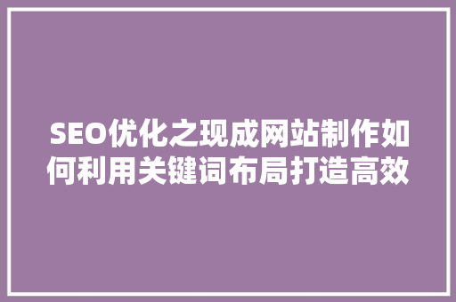 SEO优化之现成网站制作如何利用关键词布局打造高效搜索引擎优化步骤