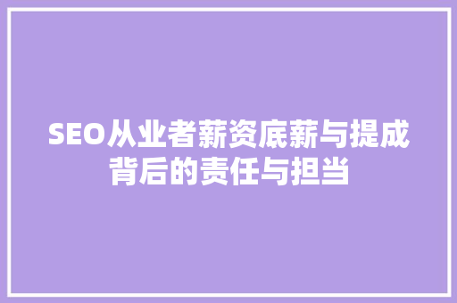 SEO从业者薪资底薪与提成背后的责任与担当