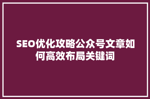 SEO优化攻略公众号文章如何高效布局关键词