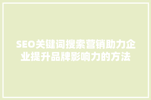 SEO关键词搜索营销助力企业提升品牌影响力的方法