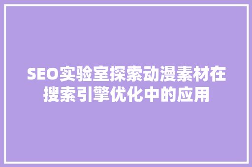SEO实验室探索动漫素材在搜索引擎优化中的应用