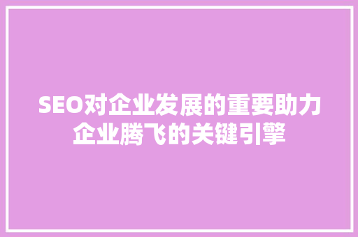 SEO对企业发展的重要助力企业腾飞的关键引擎