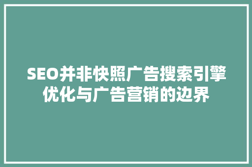 SEO并非快照广告搜索引擎优化与广告营销的边界