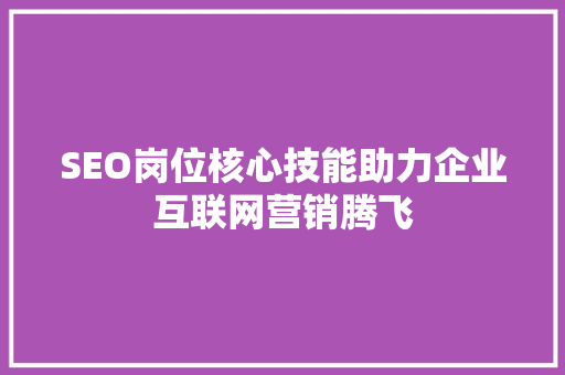 SEO岗位核心技能助力企业互联网营销腾飞