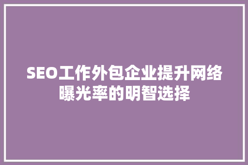 SEO工作外包企业提升网络曝光率的明智选择
