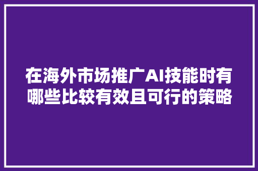 在海外市场推广AI技能时有哪些比较有效且可行的策略