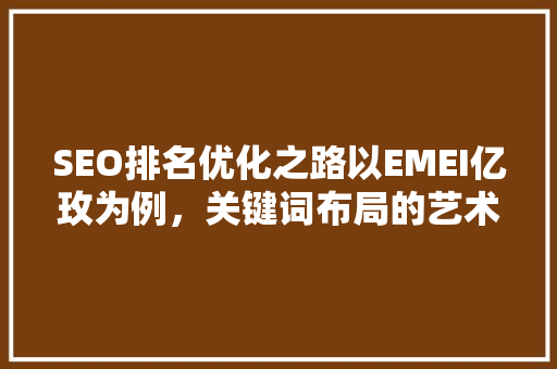 SEO排名优化之路以EMEI亿玫为例，关键词布局的艺术