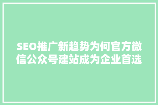 SEO推广新趋势为何官方微信公众号建站成为企业首选