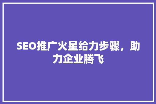 SEO推广火星给力步骤，助力企业腾飞