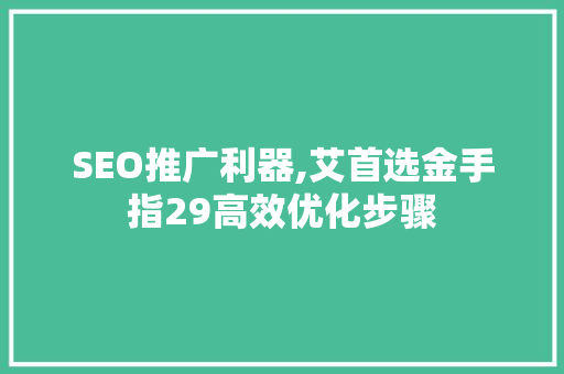SEO推广利器,艾首选金手指29高效优化步骤