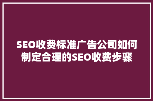 SEO收费标准广告公司如何制定合理的SEO收费步骤