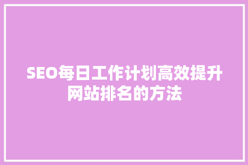 SEO每日工作计划高效提升网站排名的方法