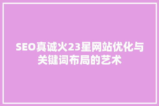 SEO真诚火23星网站优化与关键词布局的艺术