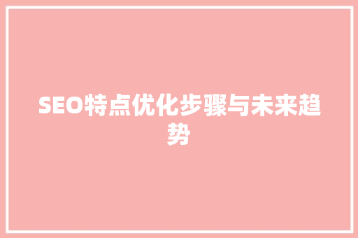 SEO特点优化步骤与未来趋势